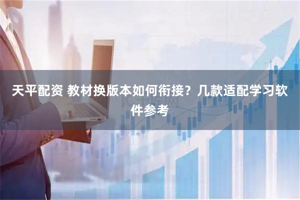 天平配资 教材换版本如何衔接？几款适配学习软件参考
