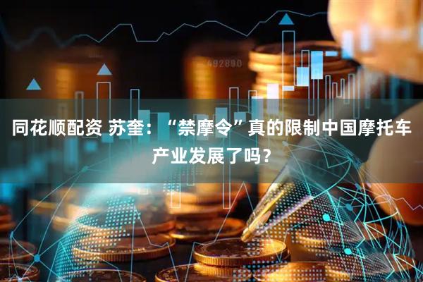 同花顺配资 苏奎：“禁摩令”真的限制中国摩托车产业发展了吗？