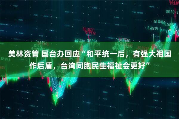 美林资管 国台办回应“和平统一后，有强大祖国作后盾，台湾同胞民生福祉会更好”
