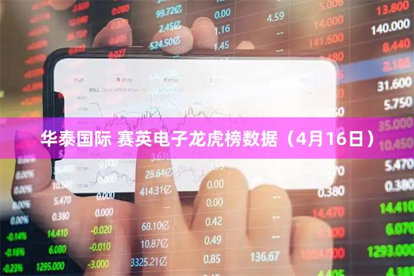 华泰国际 赛英电子龙虎榜数据（4月16日）