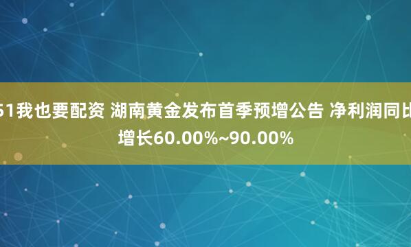 51我也要配资 湖南黄金发布首季预增公告 净利润同比增长60.00%~90.00%