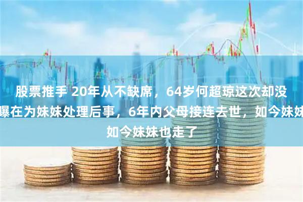 股票推手 20年从不缺席，64岁何超琼这次却没来！被曝在为妹妹处理后事，6年内父母接连去世，如今妹妹也走了