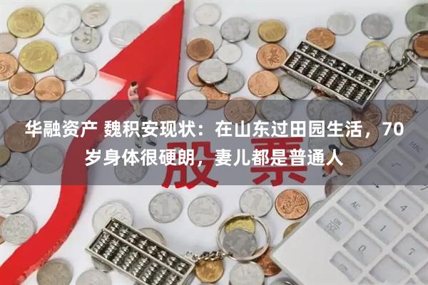 华融资产 魏积安现状：在山东过田园生活，70岁身体很硬朗，妻儿都是普通人