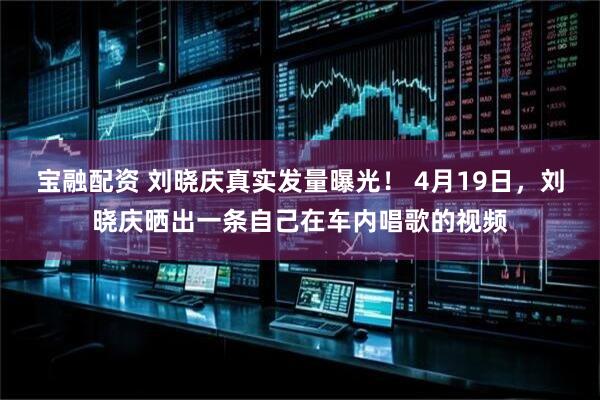 宝融配资 刘晓庆真实发量曝光！ 4月19日，刘晓庆晒出一条自己在车内唱歌的视频