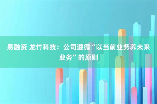 易融资 龙竹科技：公司遵循“以当前业务养未来业务”的原则