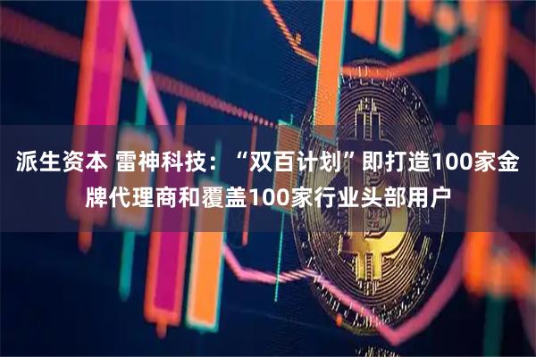 派生资本 雷神科技：“双百计划”即打造100家金牌代理商和覆盖100家行业头部用户