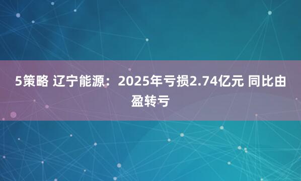 5策略 辽宁能源：2025年亏损2.74亿元 同比由盈转亏
