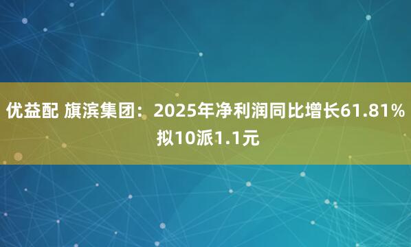 优益配 旗滨集团：2025年净利润同比增长61.81% 拟10派1.1元