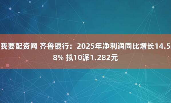 我要配资网 齐鲁银行：2025年净利润同比增长14.58% 拟10派1.282元