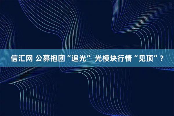 信汇网 公募抱团“追光” 光模块行情“见顶”？