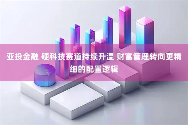 亚投金融 硬科技赛道持续升温 财富管理转向更精细的配置逻辑