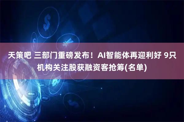 天策吧 三部门重磅发布！AI智能体再迎利好 9只机构关注股获融资客抢筹(名单)