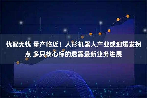 优配无忧 量产临近！人形机器人产业或迎爆发拐点 多只核心标的透露最新业务进展
