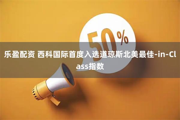 乐盈配资 西科国际首度入选道琼斯北美最佳-in-Class指数