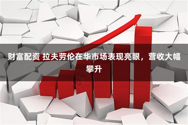 财富配资 拉夫劳伦在华市场表现亮眼,营收大幅攀升
