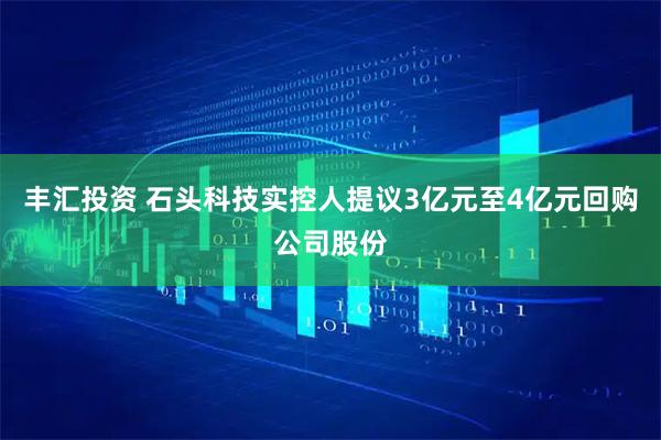 丰汇投资 石头科技实控人提议3亿元至4亿元回购公司股份