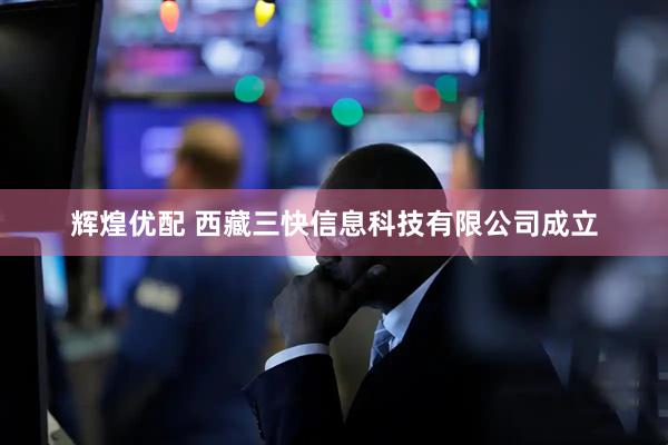 辉煌优配 西藏三快信息科技有限公司成立