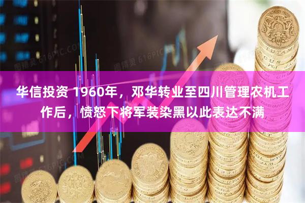 华信投资 1960年，邓华转业至四川管理农机工作后，愤怒下将军装染黑以此表达不满
