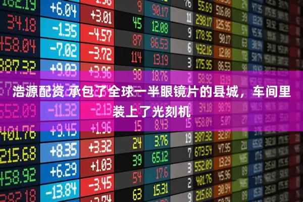 浩源配资 承包了全球一半眼镜片的县城，车间里装上了光刻机