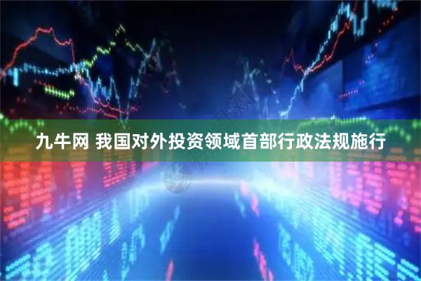 九牛网 我国对外投资领域首部行政法规施行