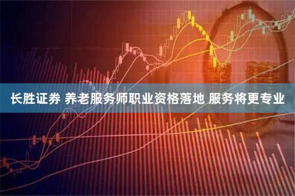 长胜证券 养老服务师职业资格落地 服务将更专业