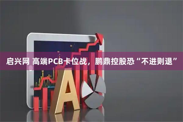 启兴网 高端PCB卡位战，鹏鼎控股恐“不进则退”