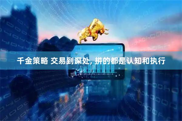 千金策略 交易到深处, 拼的都是认知和执行