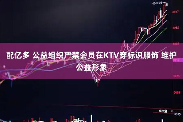 配亿多 公益组织严禁会员在KTV穿标识服饰 维护公益形象