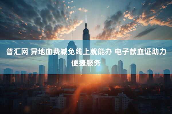 普汇网 异地血费减免线上就能办 电子献血证助力便捷服务