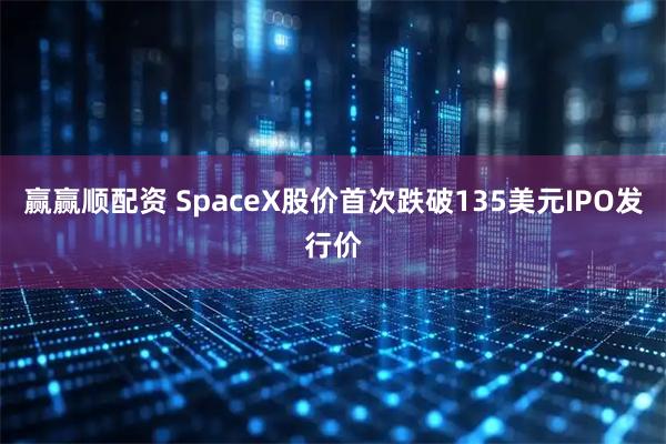 赢赢顺配资 SpaceX股价首次跌破135美元IPO发行价