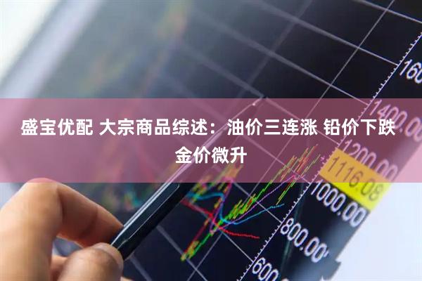 盛宝优配 大宗商品综述：油价三连涨 铅价下跌 金价微升