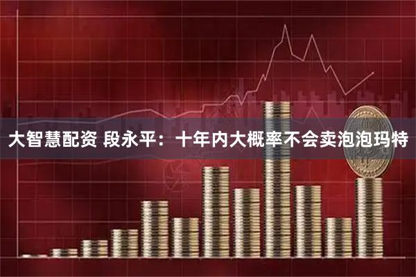 大智慧配资 段永平：十年内大概率不会卖泡泡玛特