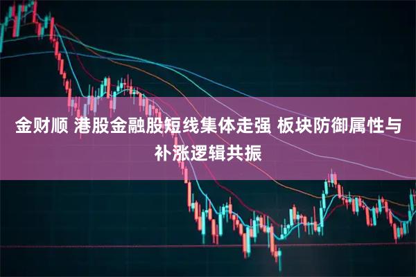金财顺 港股金融股短线集体走强 板块防御属性与补涨逻辑共振