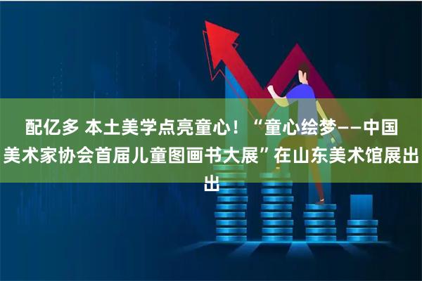 配亿多 本土美学点亮童心！“童心绘梦——中国美术家协会首届儿童图画书大展”在山东美术馆展出