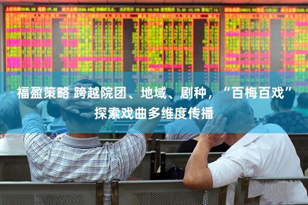福盈策略 跨越院团、地域、剧种，“百梅百戏”探索戏曲多维度传播