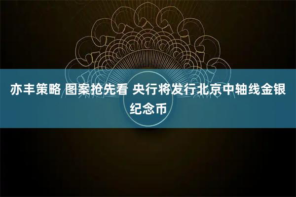 亦丰策略 图案抢先看 央行将发行北京中轴线金银纪念币