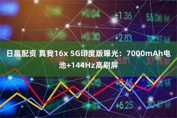 日赢配资 真我16x 5G印度版曝光：7000mAh电池+144Hz高刷屏