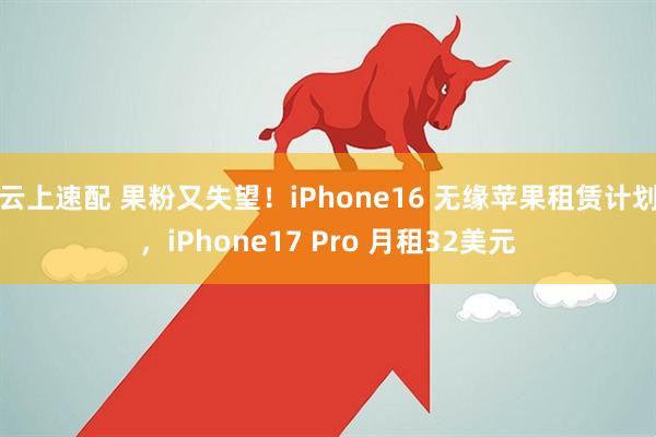 云上速配 果粉又失望！iPhone16 无缘苹果租赁计划，iPhone17 Pro 月租32美元