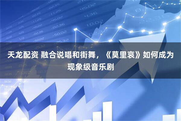 天龙配资 融合说唱和街舞，《莫里哀》如何成为现象级音乐剧