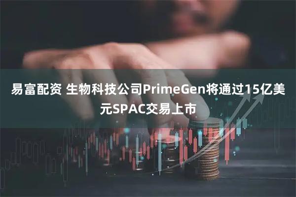 易富配资 生物科技公司PrimeGen将通过15亿美元SPAC交易上市