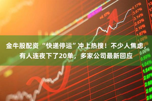 金牛股配资 “快递停运”冲上热搜！不少人焦虑，有人连夜下了20单，多家公司最新回应