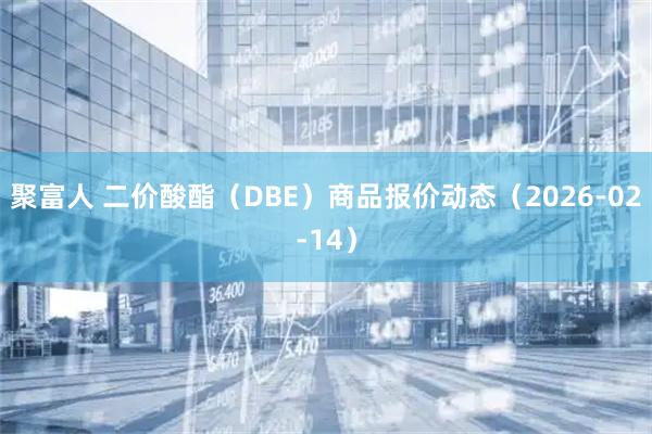 聚富人 二价酸酯(DBE)商品报价动态(2026-02-14)