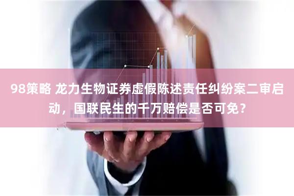 98策略 龙力生物证券虚假陈述责任纠纷案二审启动，国联民生的千万赔偿是否可免？
