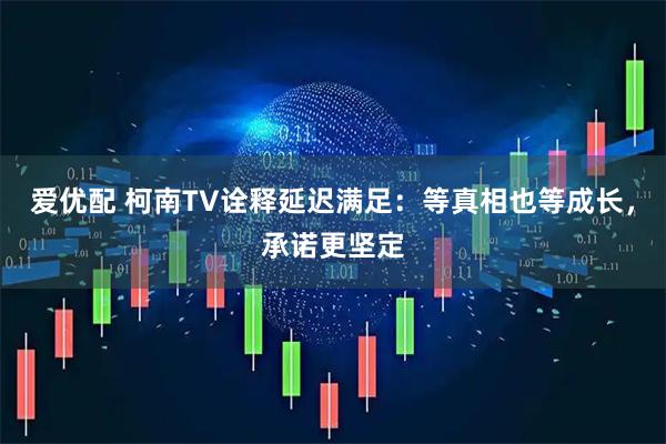 爱优配 柯南TV诠释延迟满足:等真相也等成长,承诺更坚定