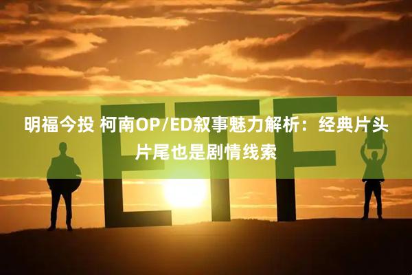 明福今投 柯南OP/ED叙事魅力解析：经典片头片尾也是剧情线索