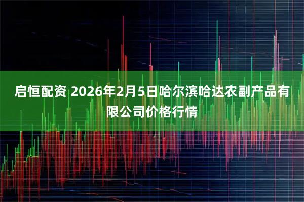 启恒配资 2026年2月5日哈尔滨哈达农副产品有限公司价格行情