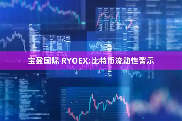 宝盈国际 RYOEX:比特币流动性警示
