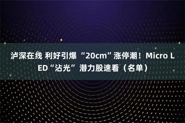 泸深在线 利好引爆 “20cm”涨停潮！Micro LED“沾光” 潜力股速看（名单）