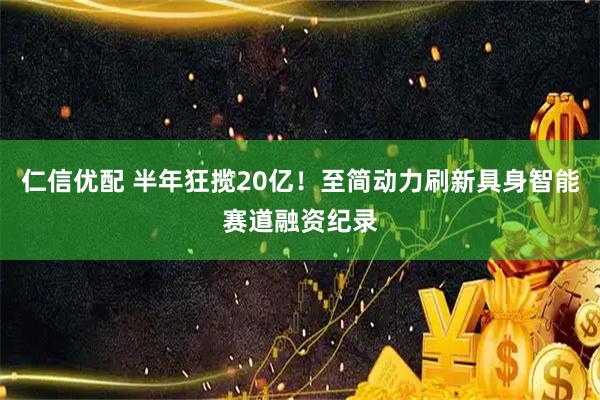 仁信优配 半年狂揽20亿!至简动力刷新具身智能赛道融资纪录