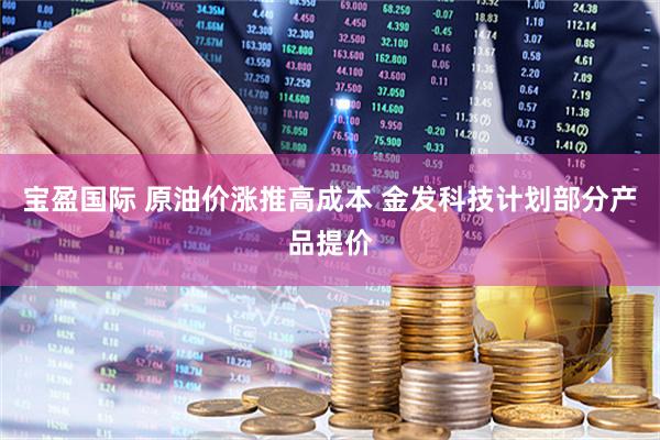 宝盈国际 原油价涨推高成本 金发科技计划部分产品提价